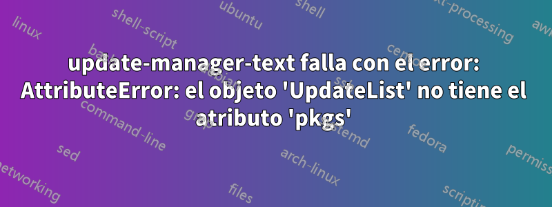 update-manager-text falla con el error: AttributeError: el objeto 'UpdateList' no tiene el atributo 'pkgs'