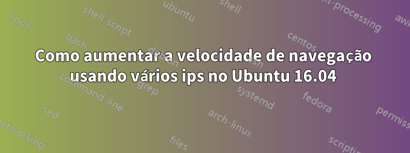 Como aumentar a velocidade de navegação usando vários ips no Ubuntu 16.04