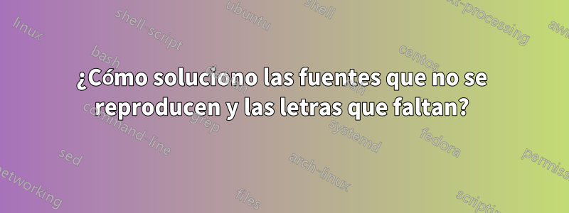 ¿Cómo soluciono las fuentes que no se reproducen y las letras que faltan?