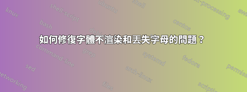 如何修復字體不渲染和丟失字母的問題？