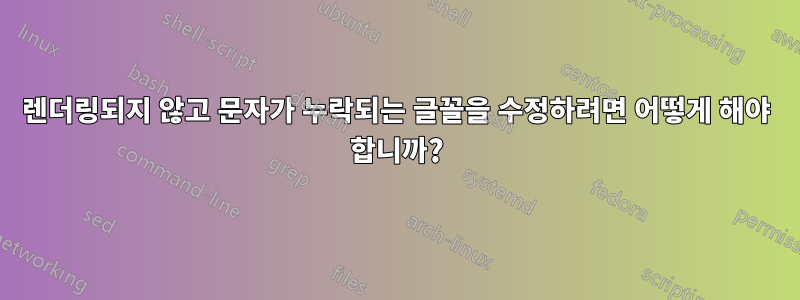 렌더링되지 않고 문자가 누락되는 글꼴을 수정하려면 어떻게 해야 합니까?