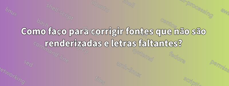 Como faço para corrigir fontes que não são renderizadas e letras faltantes?