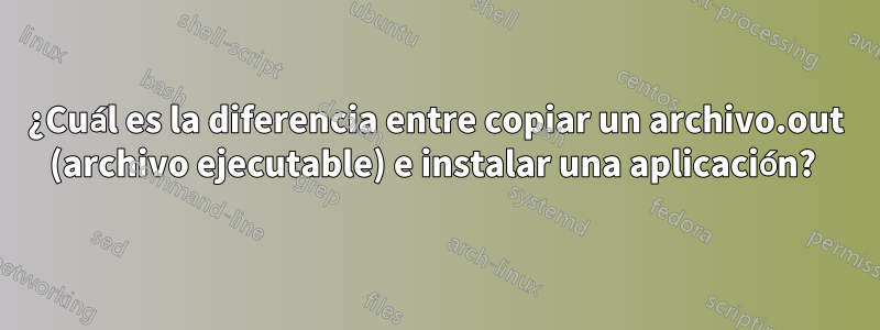 ¿Cuál es la diferencia entre copiar un archivo.out (archivo ejecutable) e instalar una aplicación? 