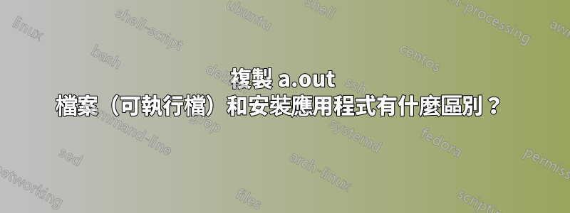 複製 a.out 檔案（可執行檔）和安裝應用程式有什麼區別？ 