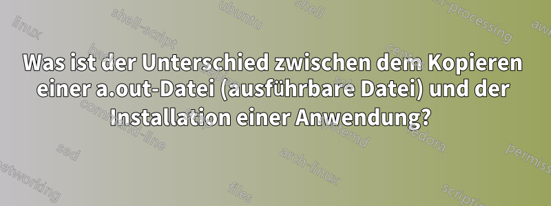 Was ist der Unterschied zwischen dem Kopieren einer a.out-Datei (ausführbare Datei) und der Installation einer Anwendung? 