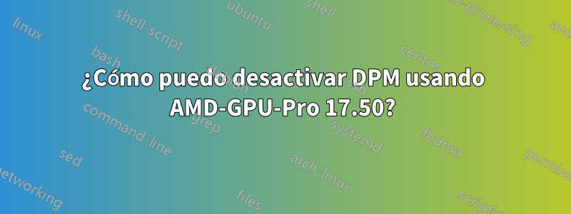 ¿Cómo puedo desactivar DPM usando AMD-GPU-Pro 17.50?