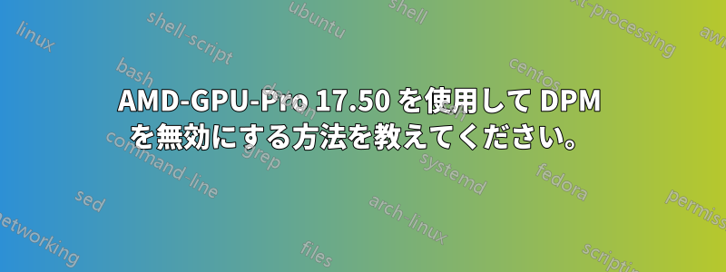 AMD-GPU-Pro 17.50 を使用して DPM を無効にする方法を教えてください。