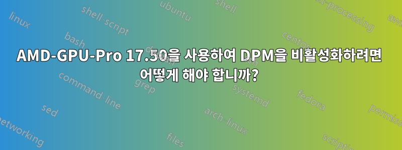 AMD-GPU-Pro 17.50을 사용하여 DPM을 비활성화하려면 어떻게 해야 합니까?