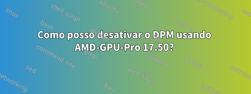 Como posso desativar o DPM usando AMD-GPU-Pro 17.50?