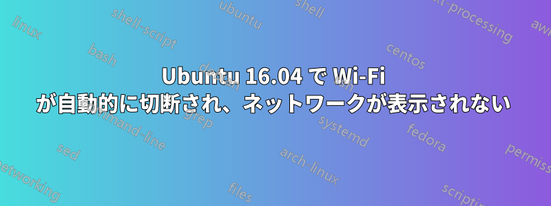 Ubuntu 16.04 で Wi-Fi が自動的に切断され、ネットワークが表示されない