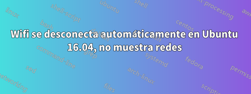 Wifi se desconecta automáticamente en Ubuntu 16.04, no muestra redes