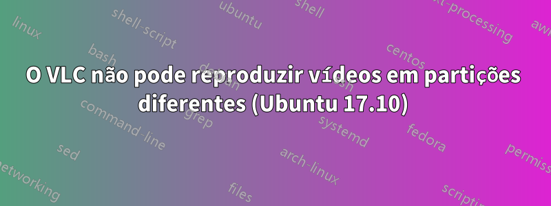 O VLC não pode reproduzir vídeos em partições diferentes (Ubuntu 17.10)