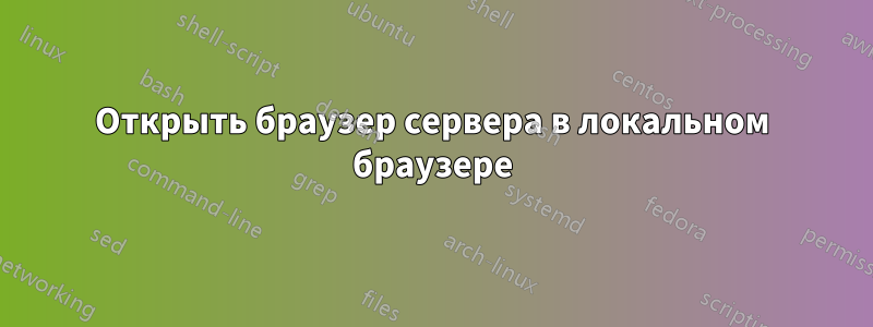 Открыть браузер сервера в локальном браузере