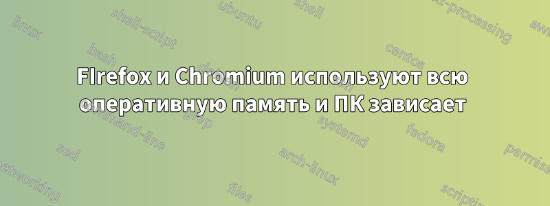 FIrefox и Chromium используют всю оперативную память и ПК зависает