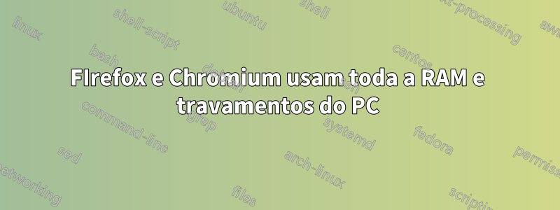 FIrefox e Chromium usam toda a RAM e travamentos do PC