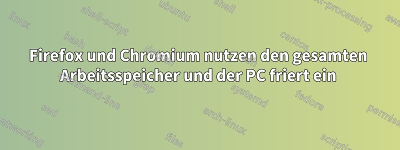 Firefox und Chromium nutzen den gesamten Arbeitsspeicher und der PC friert ein