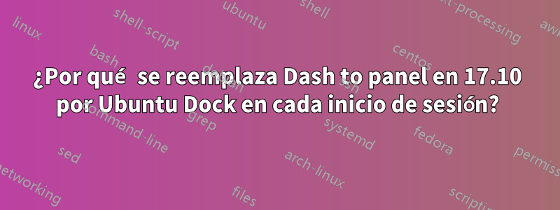 ¿Por qué se reemplaza Dash to panel en 17.10 por Ubuntu Dock en cada inicio de sesión?