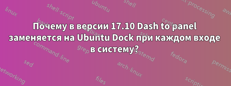 Почему в версии 17.10 Dash to panel заменяется на Ubuntu Dock при каждом входе в систему?