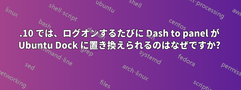 17.10 では、ログオンするたびに Dash to panel が Ubuntu Dock に置き換えられるのはなぜですか?