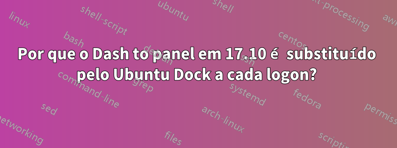 Por que o Dash to panel em 17.10 é substituído pelo Ubuntu Dock a cada logon?