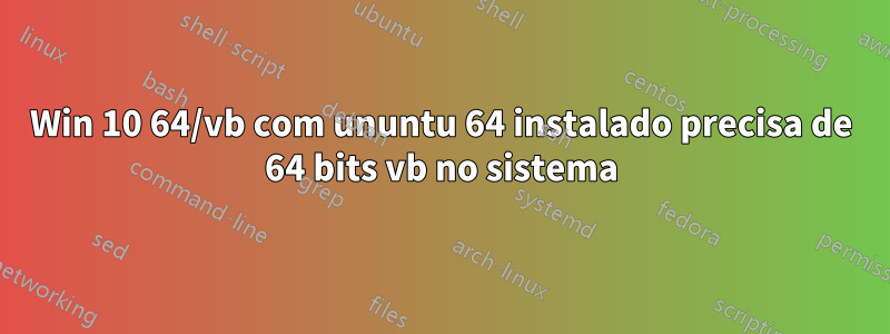 Win 10 64/vb com ununtu 64 instalado precisa de 64 bits vb no sistema