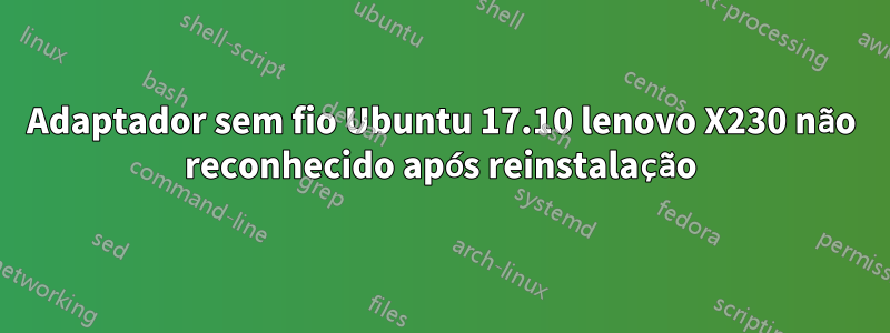 Adaptador sem fio Ubuntu 17.10 lenovo X230 não reconhecido após reinstalação