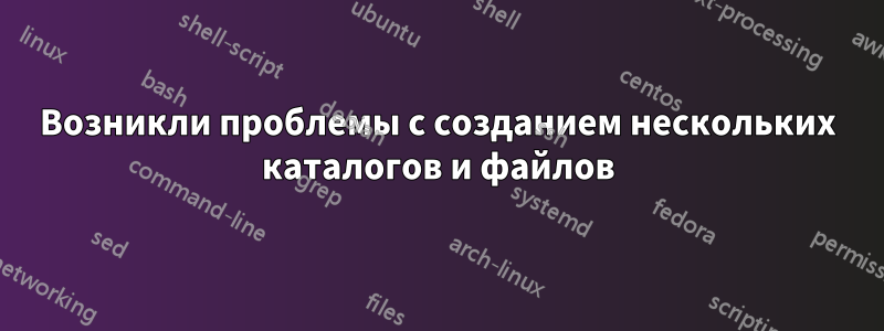 Возникли проблемы с созданием нескольких каталогов и файлов