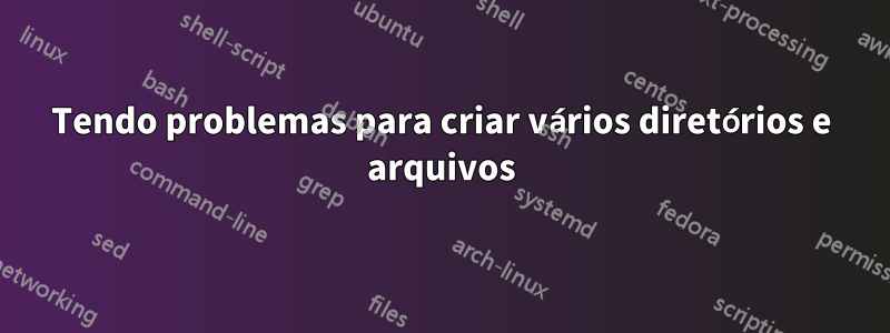 Tendo problemas para criar vários diretórios e arquivos