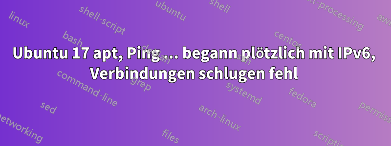 Ubuntu 17 apt, Ping ... begann plötzlich mit IPv6, Verbindungen schlugen fehl