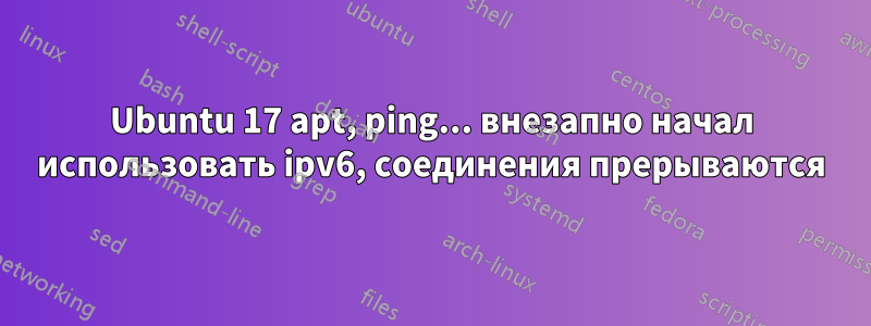 Ubuntu 17 apt, ping... внезапно начал использовать ipv6, соединения прерываются