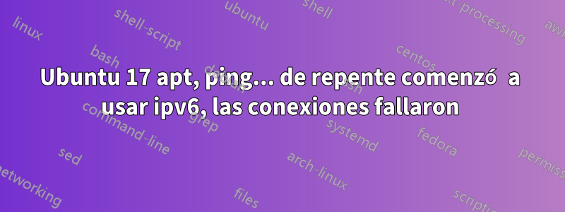 Ubuntu 17 apt, ping... de repente comenzó a usar ipv6, las conexiones fallaron