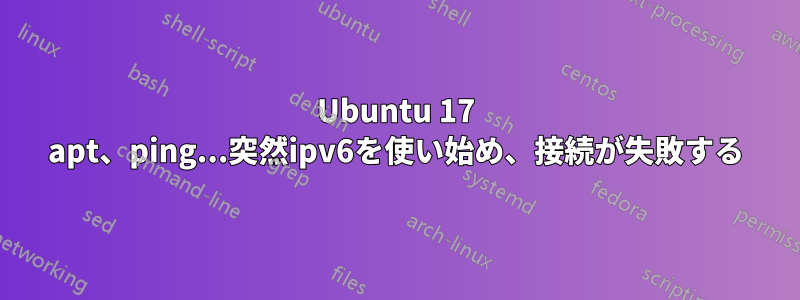 Ubuntu 17 apt、ping...突然ipv6を使い始め、接続が失敗する