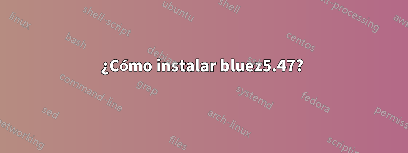 ¿Cómo instalar bluez5.47?