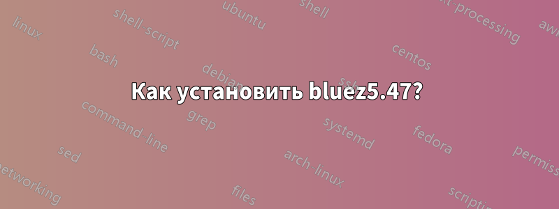 Как установить bluez5.47?