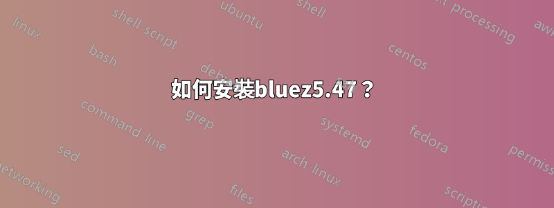 如何安裝bluez5.47？