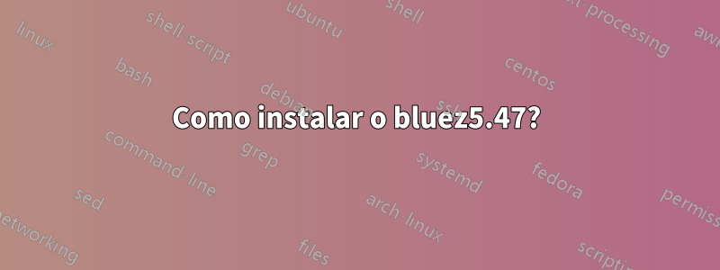 Como instalar o bluez5.47?