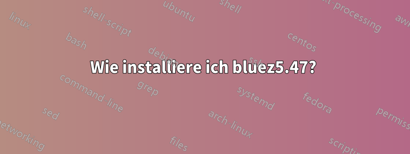 Wie installiere ich bluez5.47?