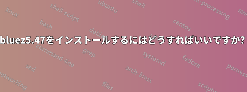 bluez5.47をインストールするにはどうすればいいですか?