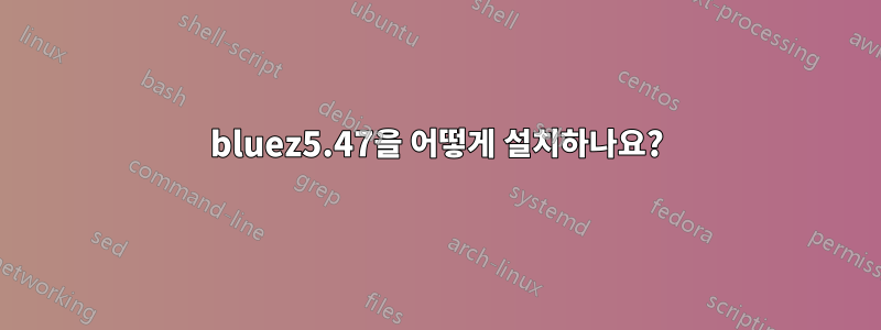 bluez5.47을 어떻게 설치하나요?