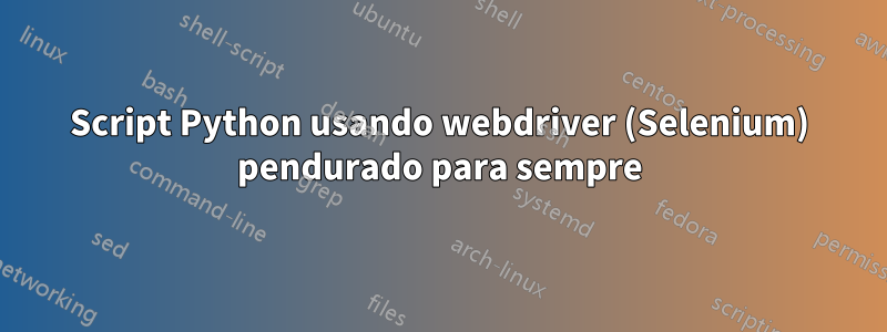 Script Python usando webdriver (Selenium) pendurado para sempre