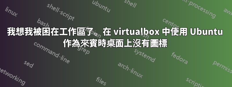 我想我被困在工作區了。在 virtualbox 中使用 Ubuntu 作為來賓時桌面上沒有圖標