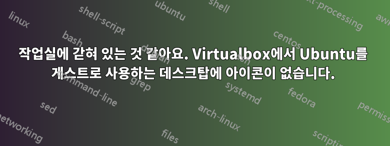 작업실에 갇혀 있는 것 같아요. Virtualbox에서 Ubuntu를 게스트로 사용하는 데스크탑에 아이콘이 없습니다.