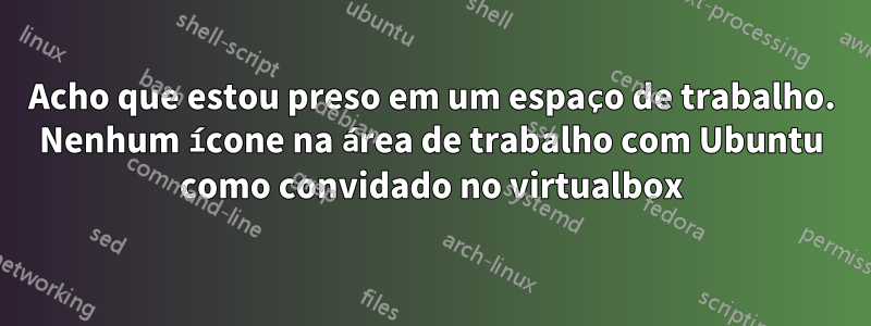 Acho que estou preso em um espaço de trabalho. Nenhum ícone na área de trabalho com Ubuntu como convidado no virtualbox