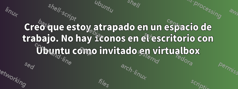 Creo que estoy atrapado en un espacio de trabajo. No hay íconos en el escritorio con Ubuntu como invitado en virtualbox