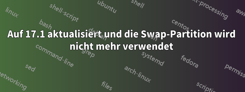 Auf 17.1 aktualisiert und die Swap-Partition wird nicht mehr verwendet