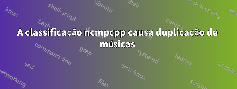 A classificação ncmpcpp causa duplicação de músicas