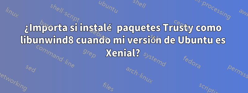 ¿Importa si instalé paquetes Trusty como libunwind8 cuando mi versión de Ubuntu es Xenial?