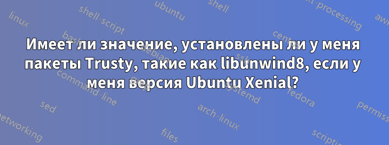 Имеет ли значение, установлены ли у меня пакеты Trusty, такие как libunwind8, если у меня версия Ubuntu Xenial?