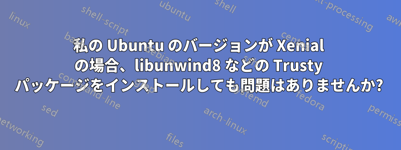 私の Ubuntu のバージョンが Xenial の場合、libunwind8 などの Trusty パッケージをインストールしても問題はありませんか?