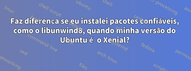 Faz diferença se eu instalei pacotes confiáveis, como o libunwind8, quando minha versão do Ubuntu é o Xenial?